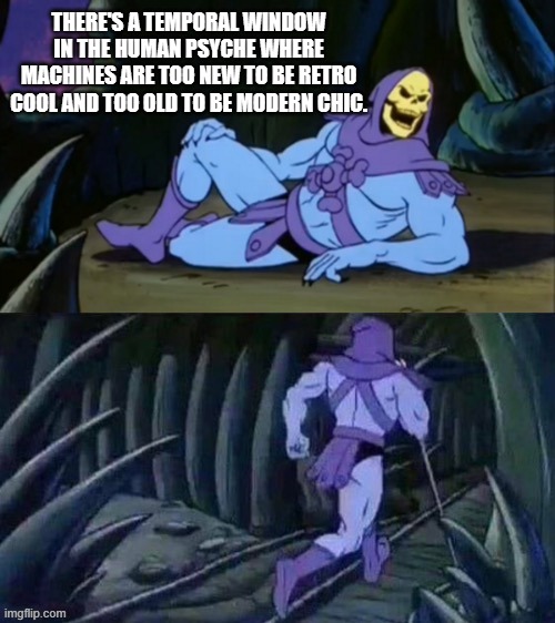 Skeletor disturbing facts | THERE'S A TEMPORAL WINDOW IN THE HUMAN PSYCHE WHERE MACHINES ARE TOO NEW TO BE RETRO COOL AND TOO OLD TO BE MODERN CHIC. | image tagged in skeletor disturbing facts | made w/ Imgflip meme maker