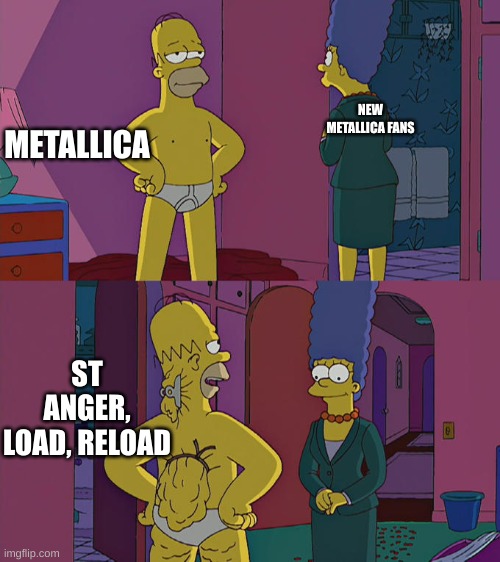 Homer Simpson's Back Fat | METALLICA; NEW METALLICA FANS; ST ANGER, LOAD, RELOAD | image tagged in homer simpson's back fat | made w/ Imgflip meme maker