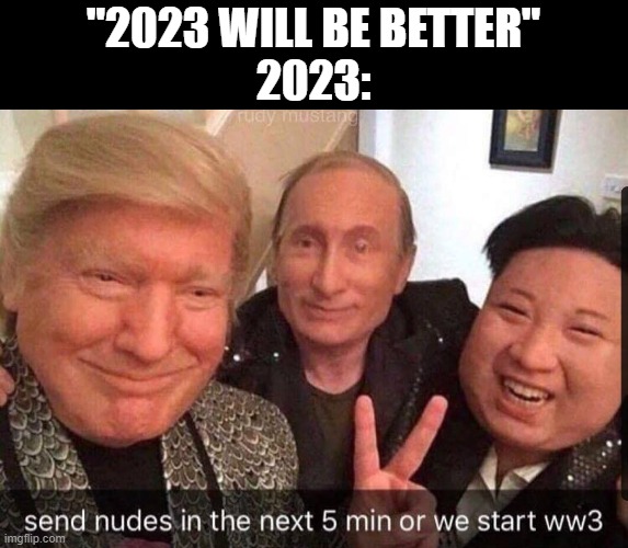 2023 be like | "2023 WILL BE BETTER"
2023: | image tagged in 2023,nuclear war,nuclear bomb,funny,donald trump,vladimir putin | made w/ Imgflip meme maker