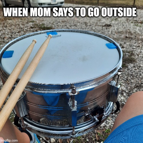 Drummers will get it lol | WHEN MOM SAYS TO GO OUTSIDE | image tagged in drums,moms | made w/ Imgflip meme maker