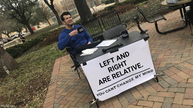 You can't change my mind | LEFT AND RIGHT ARE RELATIVE. | image tagged in you can't change my mind | made w/ Imgflip meme maker