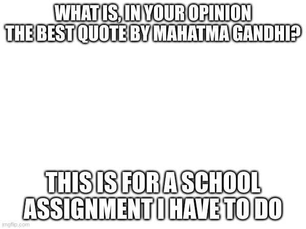 WHAT IS, IN YOUR OPINION THE BEST QUOTE BY MAHATMA GANDHI? THIS IS FOR A SCHOOL ASSIGNMENT I HAVE TO DO | image tagged in mahatma gandhi rocks | made w/ Imgflip meme maker