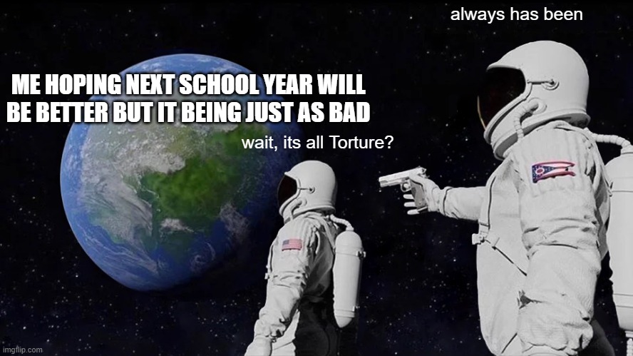 yes, im making back-to-school memes in january. | always has been; ME HOPING NEXT SCHOOL YEAR WILL BE BETTER BUT IT BEING JUST AS BAD; wait, its all Torture? | image tagged in memes,always has been | made w/ Imgflip meme maker
