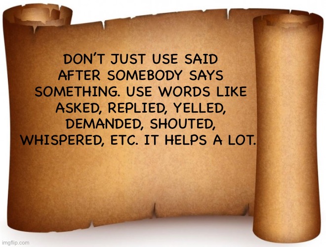 Writing tip | DON’T JUST USE SAID AFTER SOMEBODY SAYS SOMETHING. USE WORDS LIKE ASKED, REPLIED, YELLED, DEMANDED, SHOUTED, WHISPERED, ETC. IT HELPS A LOT. | image tagged in blank tip page | made w/ Imgflip meme maker