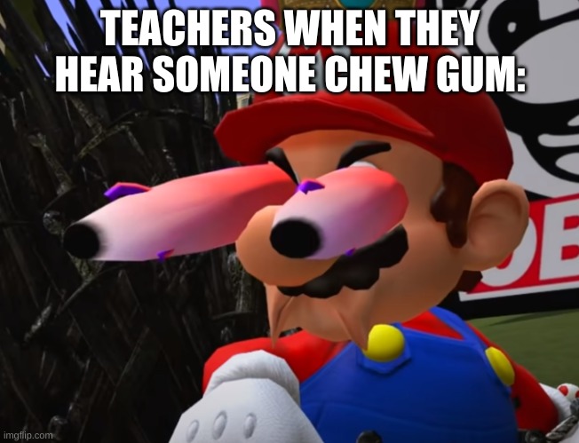 NO GUM CHEWING IN SCHOOL | TEACHERS WHEN THEY HEAR SOMEONE CHEW GUM: | image tagged in smg4 mario staring | made w/ Imgflip meme maker