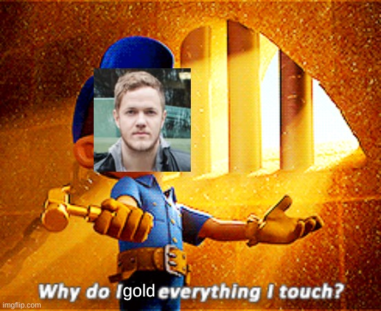 only a true firebreather will understand this >:D | gold | image tagged in why do i fix everything i touch,imagine dragons,gold | made w/ Imgflip meme maker