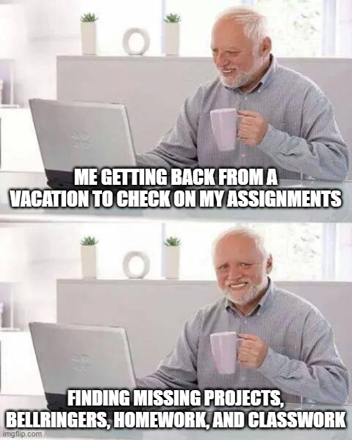 This Happened IRL | ME GETTING BACK FROM A VACATION TO CHECK ON MY ASSIGNMENTS; FINDING MISSING PROJECTS, BELLRINGERS, HOMEWORK, AND CLASSWORK | image tagged in memes,hide the pain harold,homework,school,vacation,missing assignments | made w/ Imgflip meme maker