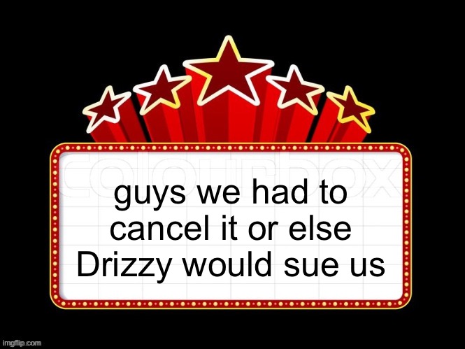 Movie coming soon but with better textboxes | guys we had to cancel it or else Drizzy would sue us | image tagged in movie coming soon but with better textboxes | made w/ Imgflip meme maker