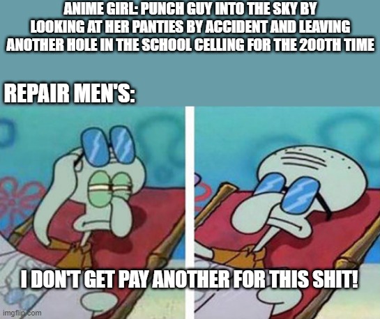 sigh | ANIME GIRL: PUNCH GUY INTO THE SKY BY LOOKING AT HER PANTIES BY ACCIDENT AND LEAVING ANOTHER HOLE IN THE SCHOOL CELLING FOR THE 200TH TIME; REPAIR MEN'S:; I DON'T GET PAY ANOTHER FOR THIS SHIT! | image tagged in squidward don't care | made w/ Imgflip meme maker