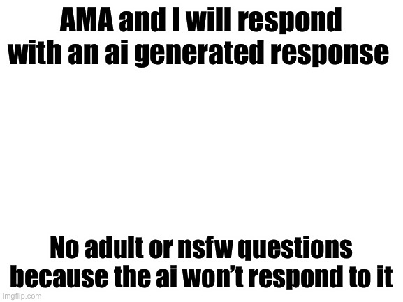 Bored | AMA and I will respond with an ai generated response; No adult or nsfw questions because the ai won’t respond to it | image tagged in blank white template | made w/ Imgflip meme maker