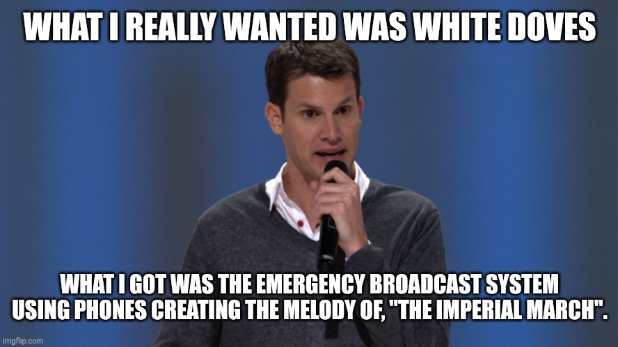 Daniel Tosh | WHAT I REALLY WANTED WAS WHITE DOVES WHAT I GOT WAS THE EMERGENCY BROADCAST SYSTEM USING PHONES CREATING THE MELODY OF, "THE IMPERIAL MARCH" | image tagged in daniel tosh | made w/ Imgflip meme maker