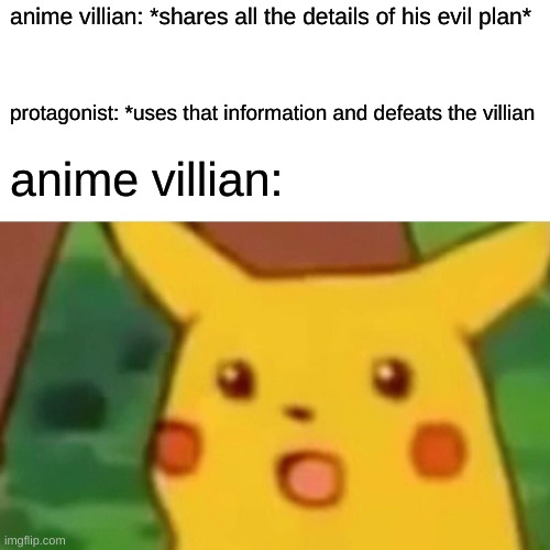 why did villians come up with this | anime villian: *shares all the details of his evil plan*; protagonist: *uses that information and defeats the villian; anime villian: | image tagged in memes,surprised pikachu,anime,villian | made w/ Imgflip meme maker
