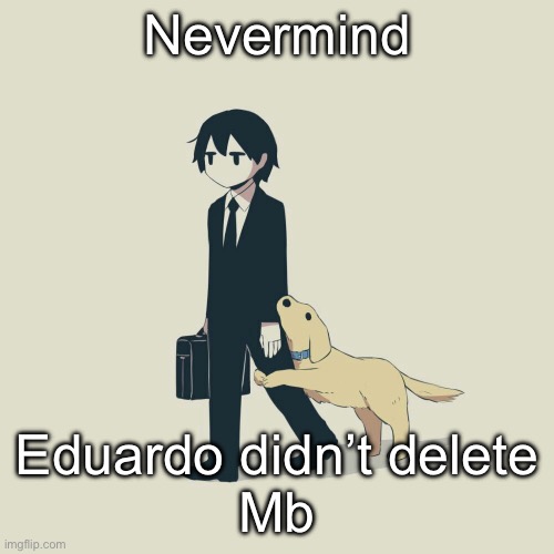 Avogado6 | Nevermind; Eduardo didn’t delete
Mb | image tagged in avogado6 | made w/ Imgflip meme maker