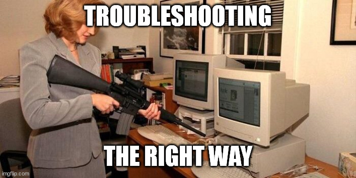Troubleshooting the Right Way | TROUBLESHOOTING; THE RIGHT WAY | image tagged in real troubleshooting,troubleshooting,pc | made w/ Imgflip meme maker