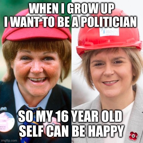 Nicola Sturgeon grows up to be her dream | WHEN I GROW UP
I WANT TO BE A POLITICIAN; SO MY 16 YEAR OLD 
SELF CAN BE HAPPY | image tagged in nicola sturgeon grows up,scotland,transgender | made w/ Imgflip meme maker