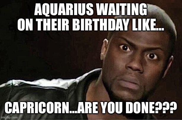Aquarius birthday | AQUARIUS WAITING ON THEIR BIRTHDAY LIKE…; CAPRICORN…ARE YOU DONE??? | image tagged in memes,kevin hart | made w/ Imgflip meme maker