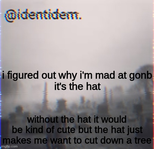 jnjnjnl | i figured out why i'm mad at gonb
it's the hat; without the hat it would be kind of cute but the hat just makes me want to cut down a tree | made w/ Imgflip meme maker