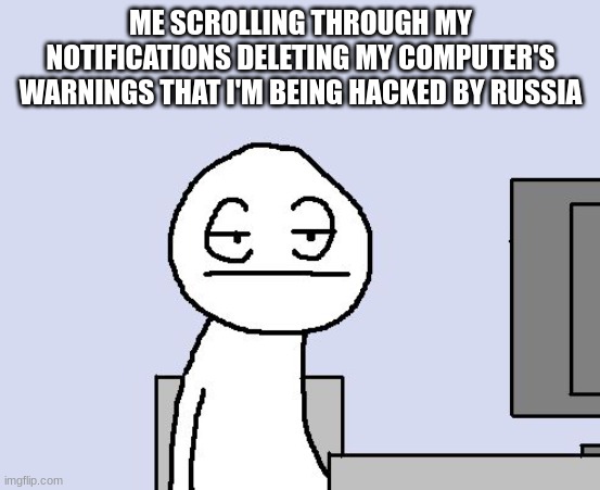 I don't care about yo malware | ME SCROLLING THROUGH MY NOTIFICATIONS DELETING MY COMPUTER'S WARNINGS THAT I'M BEING HACKED BY RUSSIA | image tagged in bored of this crap,russia,russian hackers,warning,hacked,computer | made w/ Imgflip meme maker