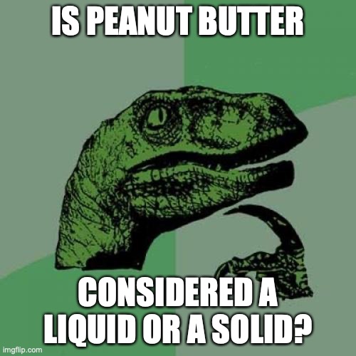 Philosoraptor |  IS PEANUT BUTTER; CONSIDERED A LIQUID OR A SOLID? | image tagged in memes,philosoraptor,peanut butter,liquid,solid,states of matter | made w/ Imgflip meme maker