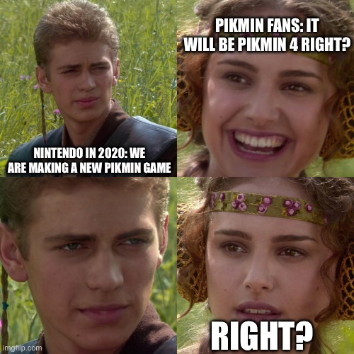 We are getting it this year anyway | PIKMIN FANS: IT WILL BE PIKMIN 4 RIGHT? NINTENDO IN 2020: WE ARE MAKING A NEW PIKMIN GAME; RIGHT? | image tagged in anakin padme 4 panel | made w/ Imgflip meme maker