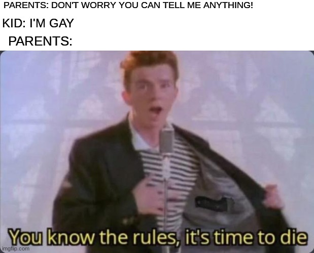 the sad truth | PARENTS: DON'T WORRY YOU CAN TELL ME ANYTHING! KID: I'M GAY; PARENTS: | image tagged in you know the rules it's time to die,rick astley,parents,gay | made w/ Imgflip meme maker
