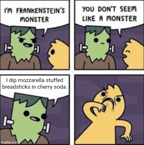 Mozzarella stuffed breadsticks in cherry soda | I dip mozzarella stuffed breadsticks in cherry soda. | image tagged in you don't seem like a monster,memes,funny,maybe i am a monster,i am the greatest villain of all time,blank white template | made w/ Imgflip meme maker