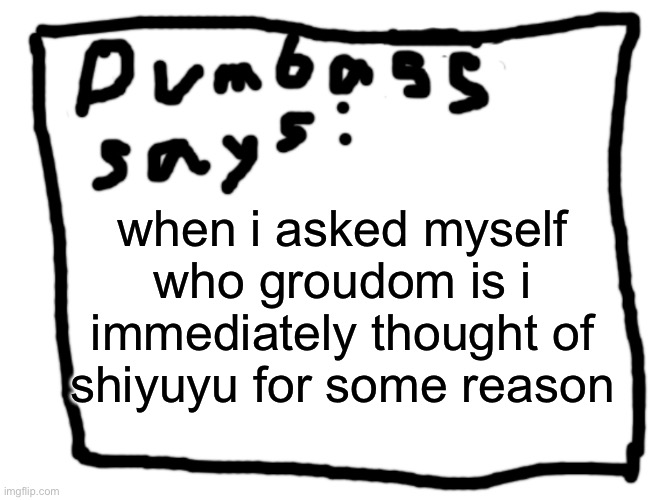 idk | when i asked myself who groudom is i immediately thought of shiyuyu for some reason | image tagged in idk | made w/ Imgflip meme maker
