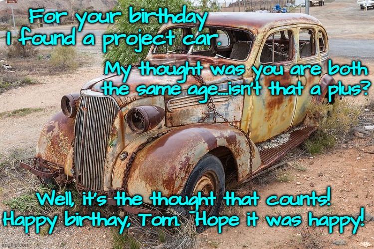 Old car | For your birthday I found a project car. My thought was you are both the same age....isn't that a plus? Well, it's the thought that counts!
Happy birthay, Tom.  Hope it was happy! | image tagged in old car | made w/ Imgflip meme maker