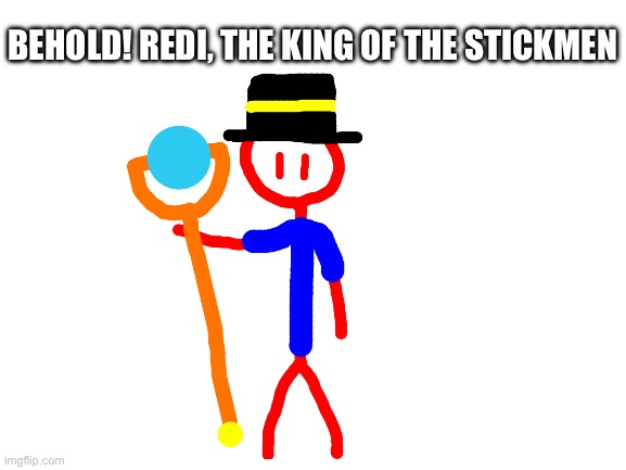 Feel free to ask some questions about him in the comments | BEHOLD! REDI, THE KING OF THE STICKMEN | made w/ Imgflip meme maker