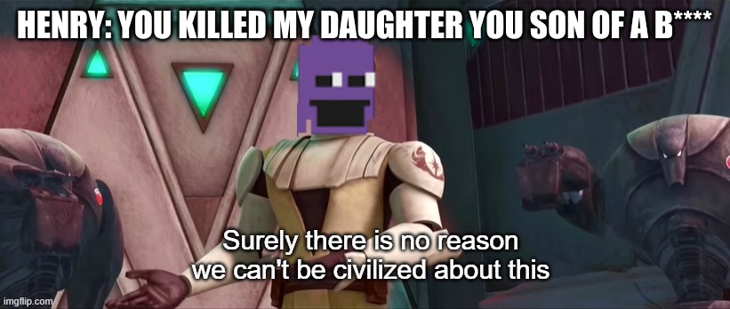 william afton meme | HENRY: YOU KILLED MY DAUGHTER YOU SON OF A B**** | image tagged in surely there is no reason we can't be civilized about this,purple guy,fnaf | made w/ Imgflip meme maker