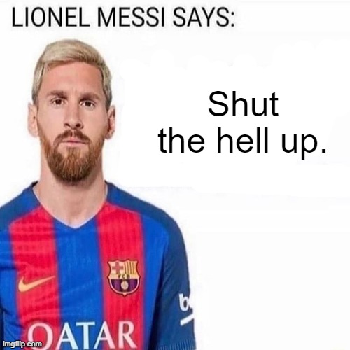 LIONEL MESSI SAYS | Shut the hell up. | image tagged in lionel messi says | made w/ Imgflip meme maker