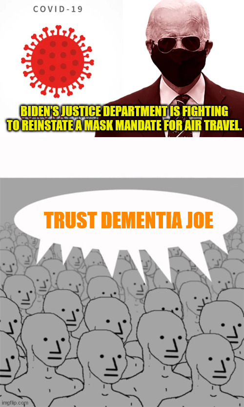 There is no proof masks work... | BIDEN’S JUSTICE DEPARTMENT IS FIGHTING TO REINSTATE A MASK MANDATE FOR AIR TRAVEL. TRUST DEMENTIA JOE | image tagged in npcprogramscreed,sheeple | made w/ Imgflip meme maker