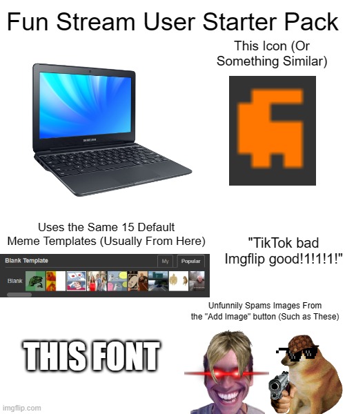 Add More in the Comments (Only if you want to of course) | Fun Stream User Starter Pack; This Icon (Or Something Similar); Uses the Same 15 Default Meme Templates (Usually From Here); "TikTok bad Imgflip good!1!1!1!"; Unfunnily Spams Images From the "Add Image" button (Such as These); THIS FONT | image tagged in meta meme,fun stream | made w/ Imgflip meme maker