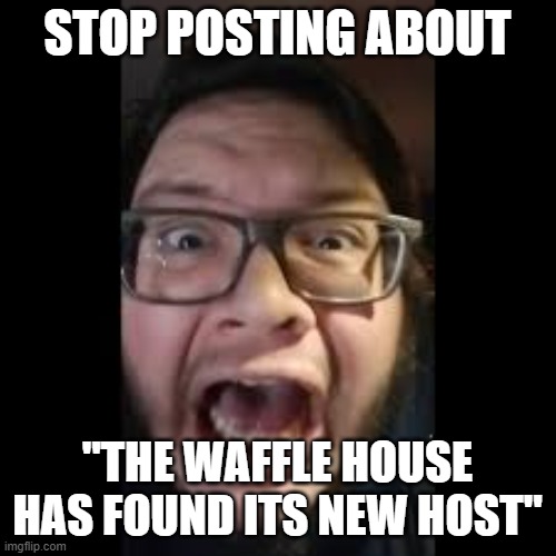 STOP. POSTING. ABOUT AMONG US | STOP POSTING ABOUT "THE WAFFLE HOUSE HAS FOUND ITS NEW HOST" | image tagged in stop posting about among us | made w/ Imgflip meme maker