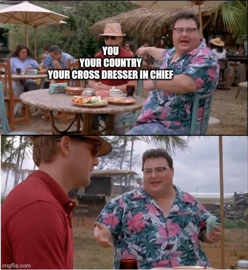 See Nobody Cares Meme | YOU
YOUR COUNTRY
YOUR CROSS DRESSER IN CHIEF | image tagged in memes,see nobody cares | made w/ Imgflip meme maker