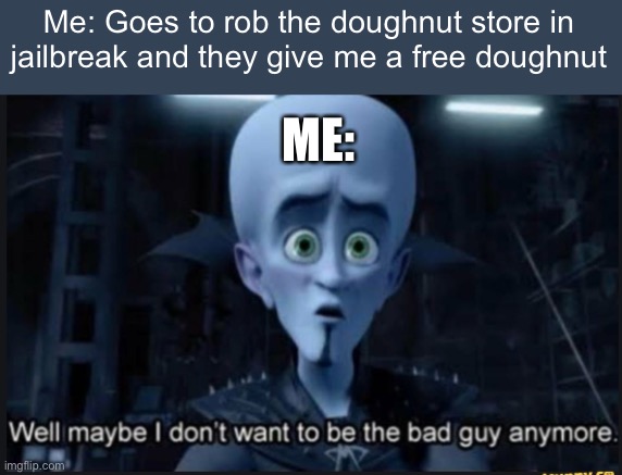 Well maybe i dont want to be the bad guy anymore | Me: Goes to rob the doughnut store in jailbreak and they give me a free doughnut; ME: | image tagged in well maybe i dont want to be the bad guy anymore | made w/ Imgflip meme maker