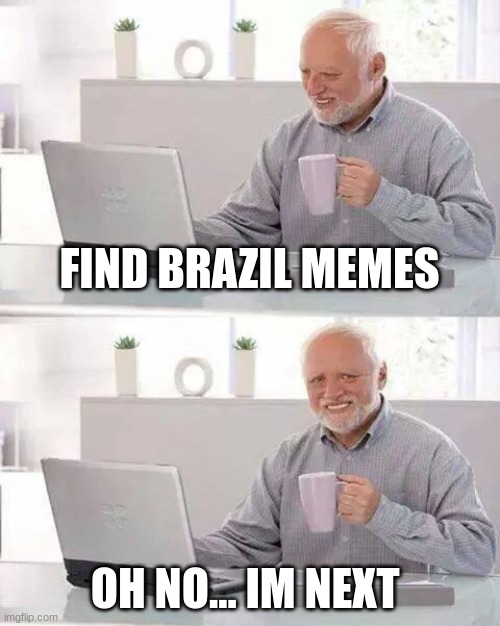 Brazil Your Next | FIND BRAZIL MEMES; OH NO... IM NEXT | image tagged in memes,hide the pain harold | made w/ Imgflip meme maker