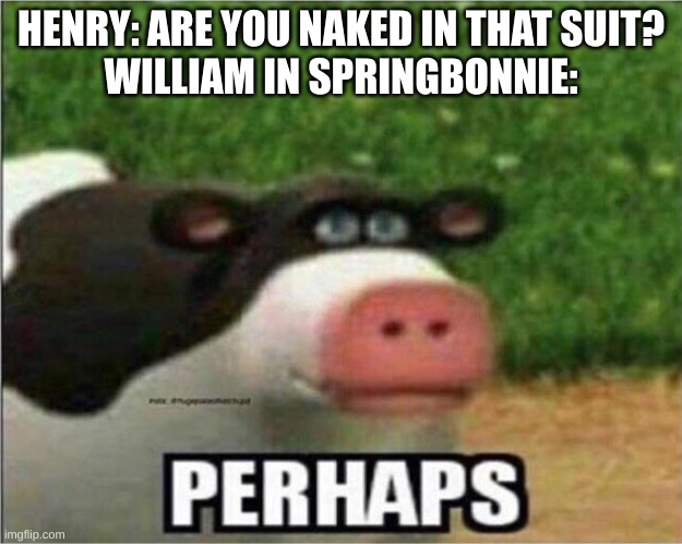 but for real do you get to wear clothes or don't you cuz the strings'll trigger the springlock? | HENRY: ARE YOU NAKED IN THAT SUIT?
WILLIAM IN SPRINGBONNIE: | image tagged in perhaps cow,fnaf | made w/ Imgflip meme maker
