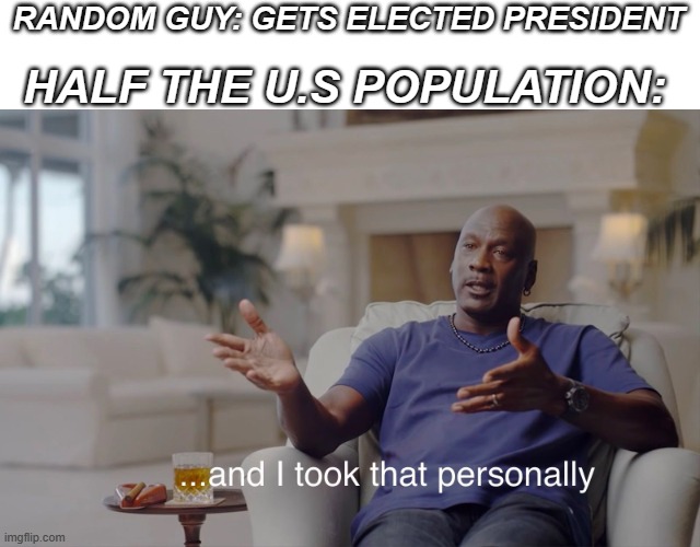 I mean everyone has their likes and dislikes but its true | HALF THE U.S POPULATION:; RANDOM GUY: GETS ELECTED PRESIDENT | image tagged in and i took that personally,president,so true,people,funny,america | made w/ Imgflip meme maker