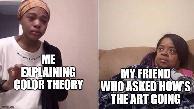Isn't it their fault for asking? | ME EXPLAINING COLOR THEORY; MY FRIEND WHO ASKED HOW'S THE ART GOING | image tagged in me explaining to my mom,art,artists | made w/ Imgflip meme maker