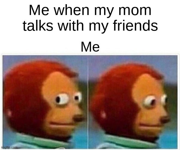 Monkey Puppet | Me when my mom talks with my friends; Me | image tagged in memes,monkey puppet | made w/ Imgflip meme maker