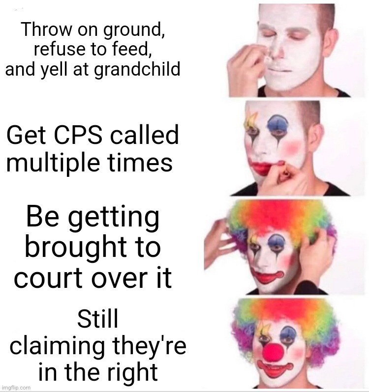 Clown Applying Makeup | Throw on ground, refuse to feed, and yell at grandchild; Get CPS called multiple times; Be getting brought to court over it; Still claiming they're in the right | image tagged in memes,clown applying makeup | made w/ Imgflip meme maker