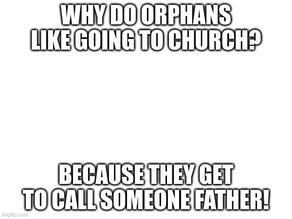 lol | WHY DO ORPHANS LIKE GOING TO CHURCH? BECAUSE THEY GET TO CALL SOMEONE FATHER! | image tagged in dark humor,sorry not sorry,funny | made w/ Imgflip meme maker