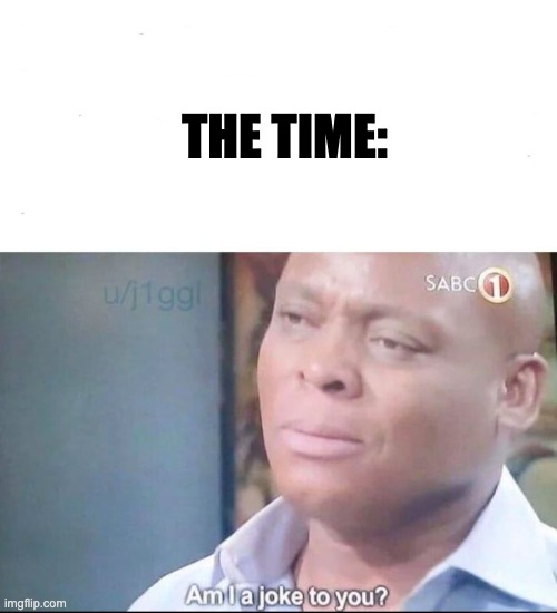 am I a joke to you | THE TIME: | image tagged in am i a joke to you | made w/ Imgflip meme maker