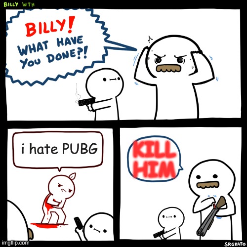 Billy, What Have You Done | i hate PUBG; KILL HIM | image tagged in billy what have you done | made w/ Imgflip meme maker