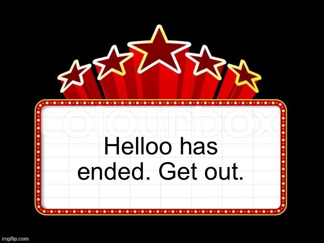 Movie coming soon but with better textboxes | Helloo has ended. Get out. | image tagged in movie coming soon but with better textboxes | made w/ Imgflip meme maker
