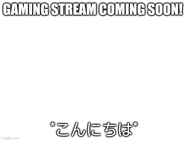 Coming soon | GAMING STREAM COMING SOON! *こんにちは* | image tagged in memes,funny meme | made w/ Imgflip meme maker