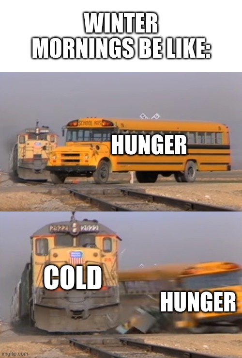 A train hitting a school bus | WINTER MORNINGS BE LIKE:; HUNGER; COLD; HUNGER | image tagged in a train hitting a school bus | made w/ Imgflip meme maker