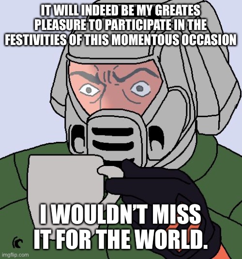 Doomguy with teacup | IT WILL INDEED BE MY GREATES PLEASURE TO PARTICIPATE IN THE FESTIVITIES OF THIS MOMENTOUS OCCASION I WOULDN’T MISS IT FOR THE WORLD. | image tagged in doomguy with teacup | made w/ Imgflip meme maker