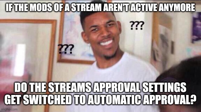 Black guy confused | IF THE MODS OF A STREAM AREN'T ACTIVE ANYMORE; DO THE STREAMS APPROVAL SETTINGS GET SWITCHED TO AUTOMATIC APPROVAL? | image tagged in black guy confused | made w/ Imgflip meme maker